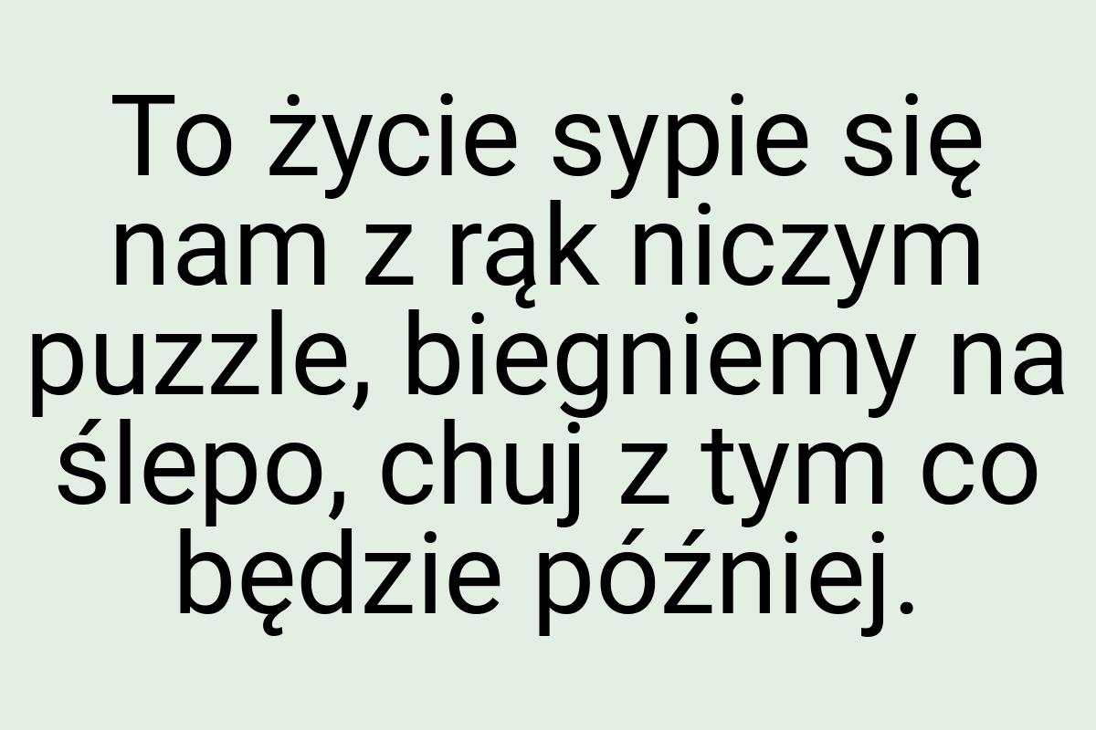 To życie sypie się nam z rąk niczym puzzle, biegniemy na