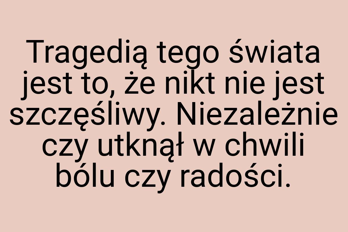 Tragedią tego świata jest to, że nikt nie jest szczęśliwy