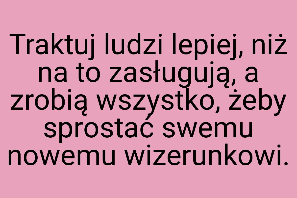 Traktuj ludzi lepiej, niż na to zasługują, a zrobią