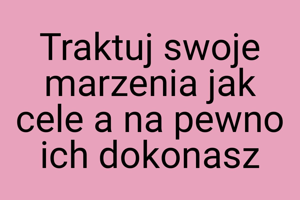 Traktuj swoje marzenia jak cele a na pewno ich dokonasz