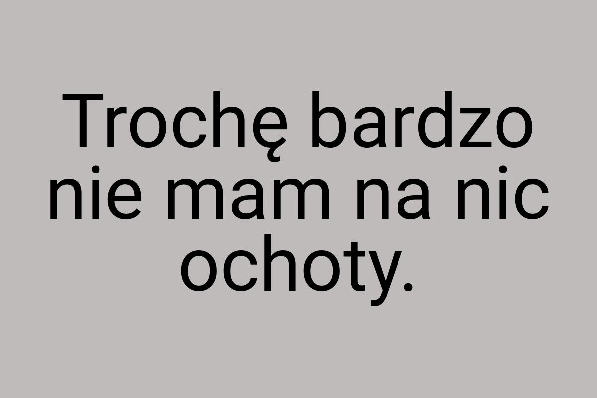 Trochę bardzo nie mam na nic ochoty