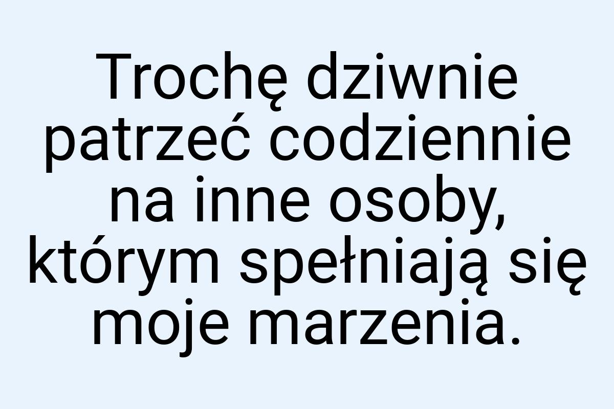 Trochę dziwnie patrzeć codziennie na inne osoby, którym