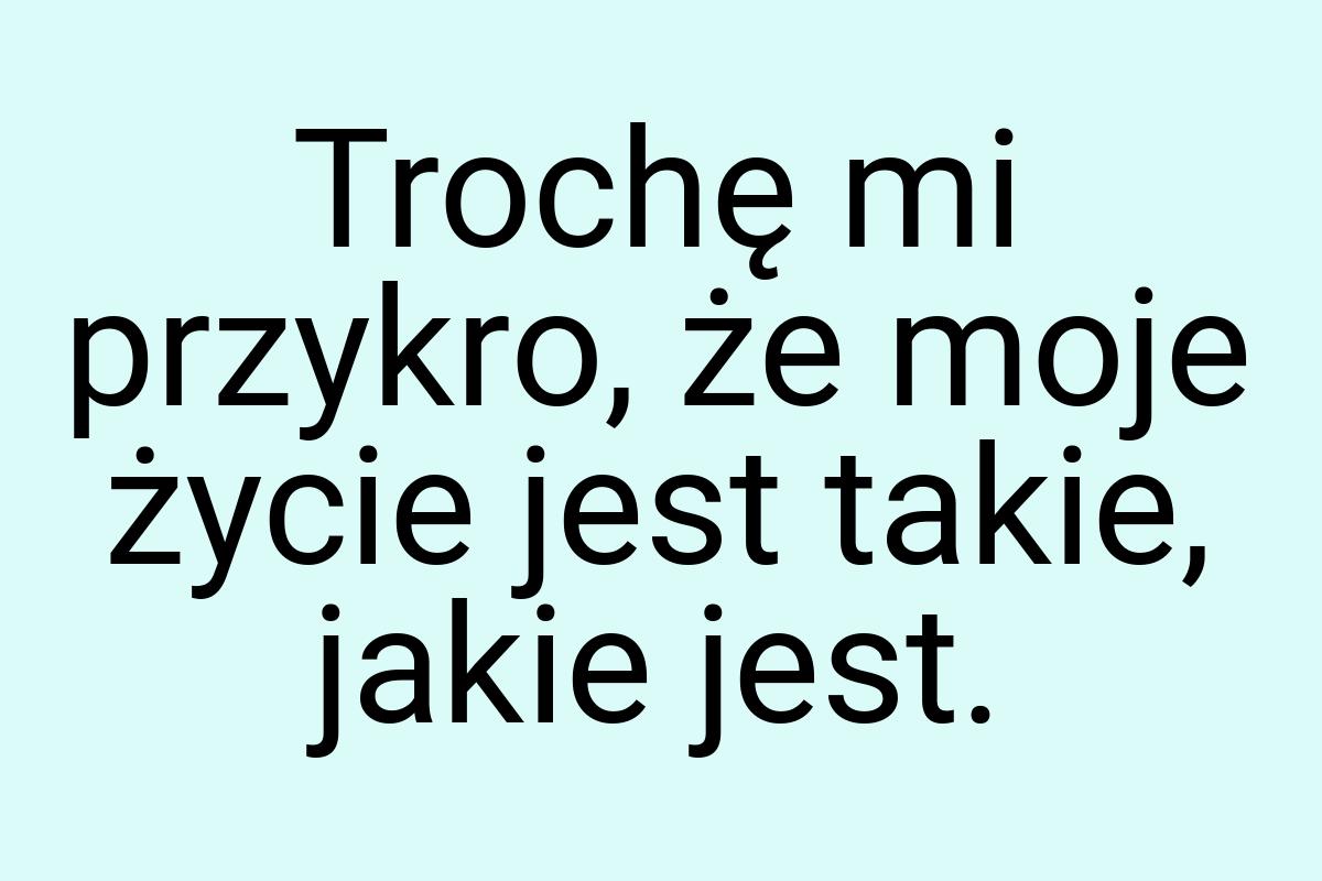 Trochę mi przykro, że moje życie jest takie, jakie jest