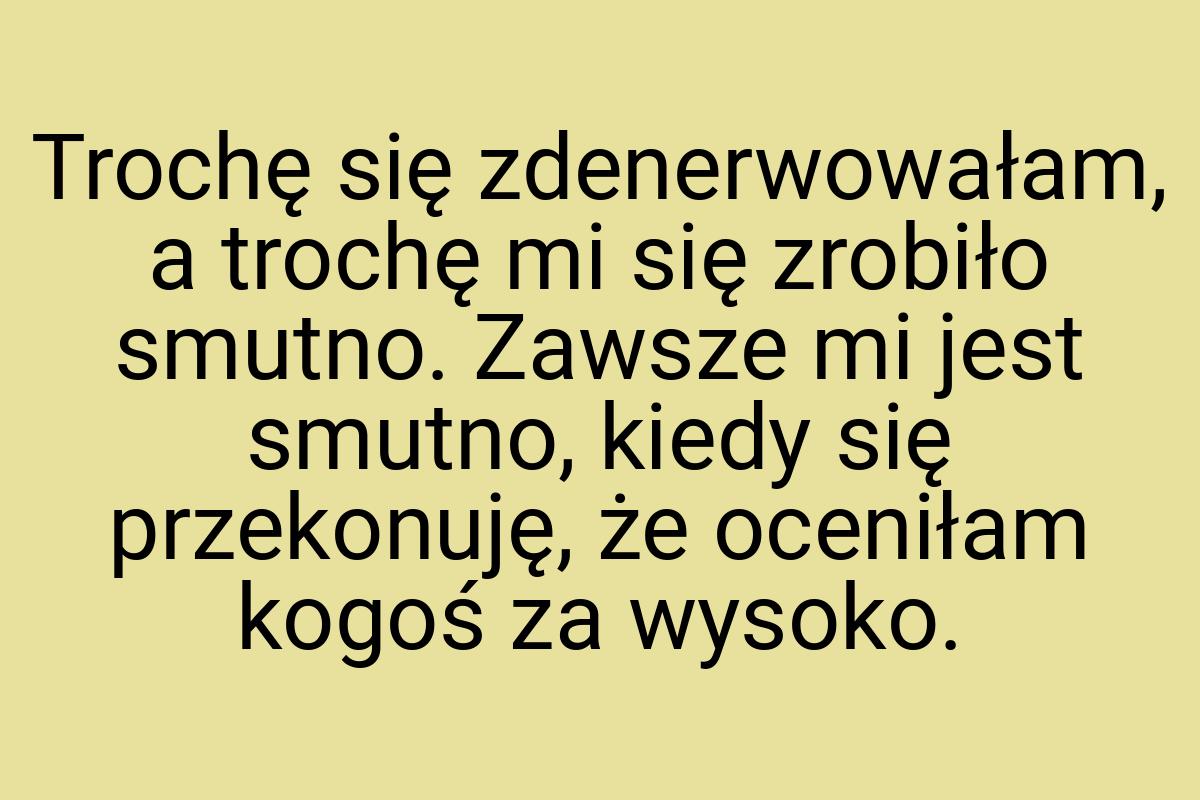 Trochę się zdenerwowałam, a trochę mi się zrobiło smutno