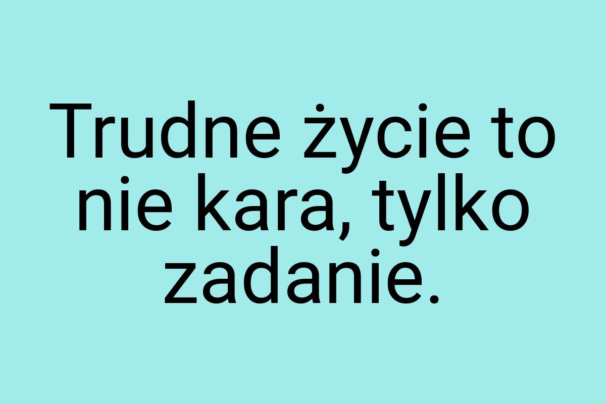 Trudne życie to nie kara, tylko zadanie