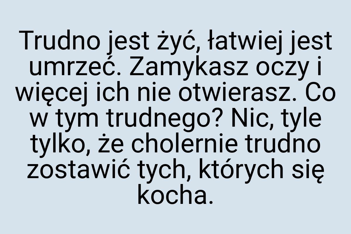 Trudno jest żyć, łatwiej jest umrzeć. Zamykasz oczy i