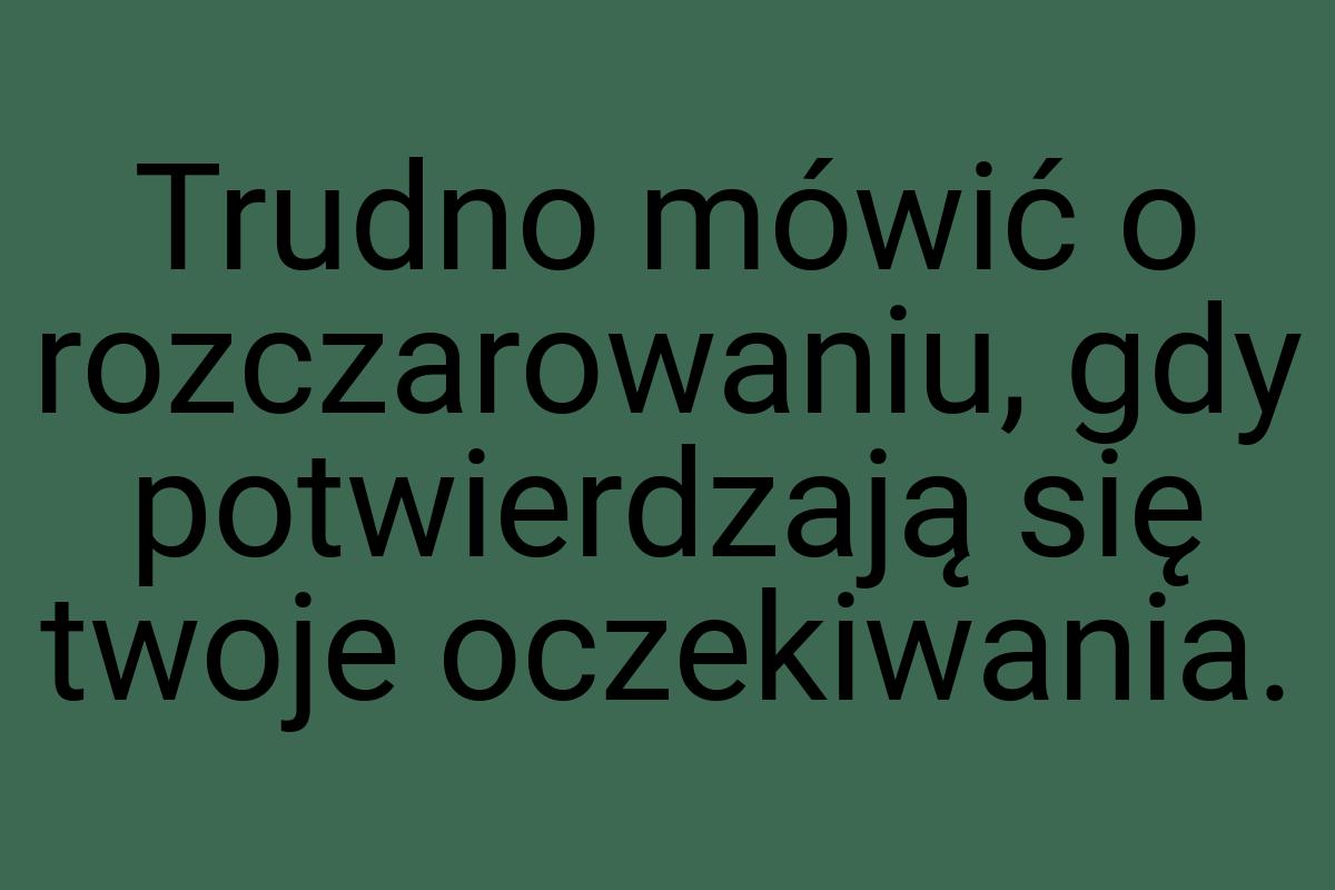 Trudno mówić o rozczarowaniu, gdy potwierdzają się twoje