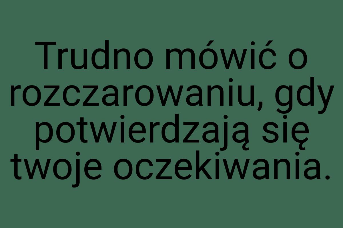 Trudno mówić o rozczarowaniu, gdy potwierdzają się twoje