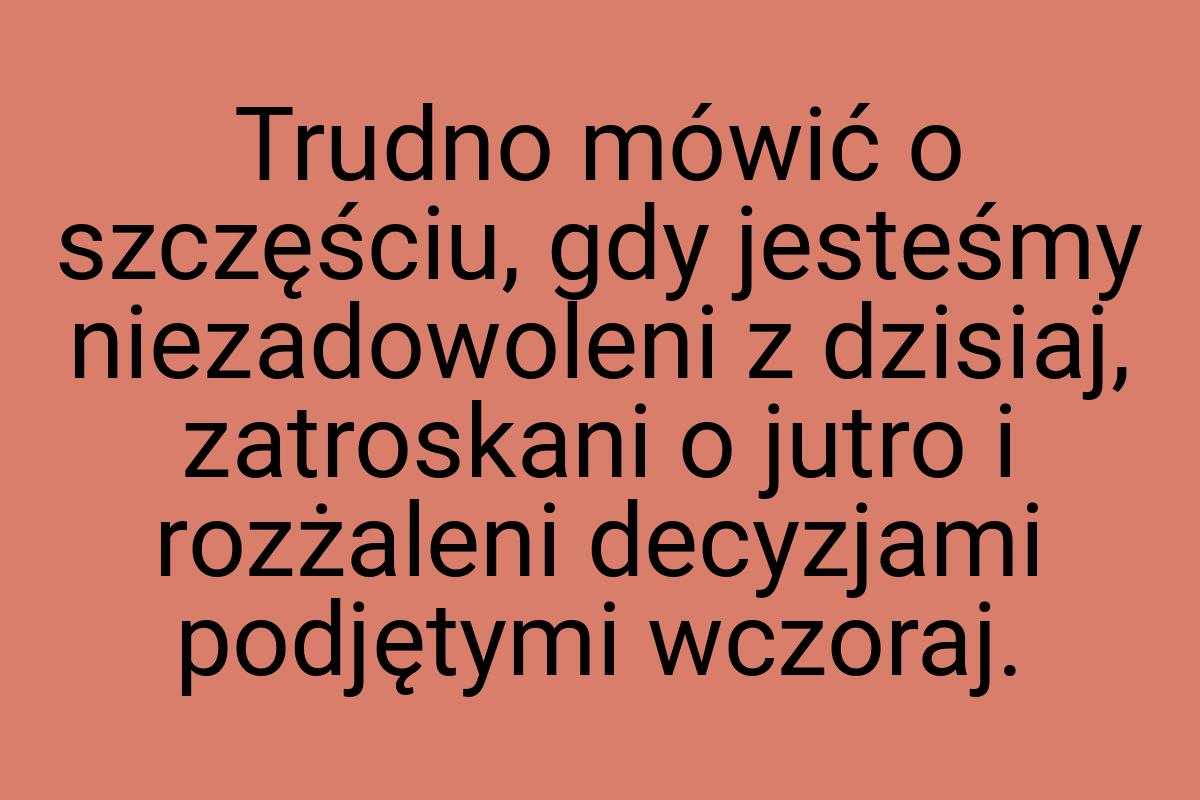 Trudno mówić o szczęściu, gdy jesteśmy niezadowoleni z