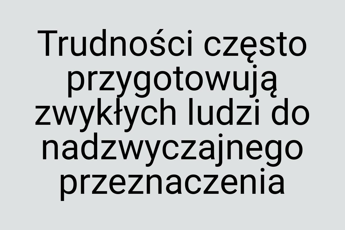 Trudności często przygotowują zwykłych ludzi do