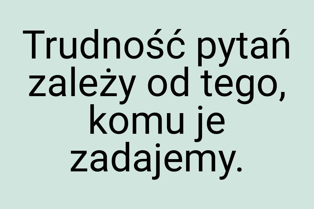 Trudność pytań zależy od tego, komu je zadajemy