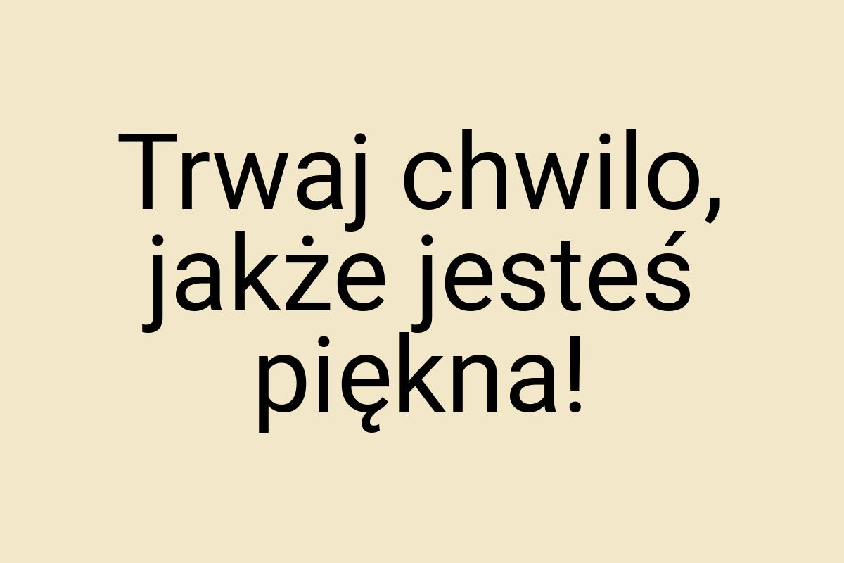 Trwaj chwilo, jakże jesteś piękna