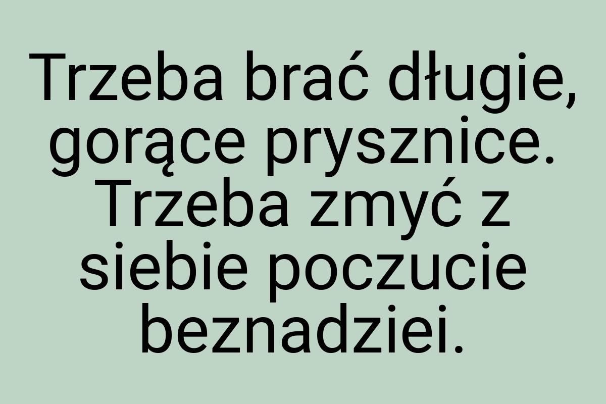 Trzeba brać długie, gorące prysznice. Trzeba zmyć z siebie