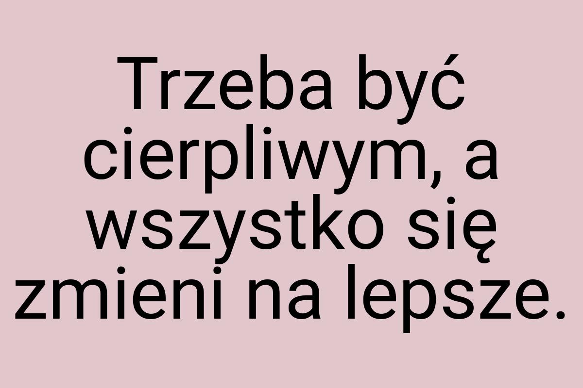 Trzeba być cierpliwym, a wszystko się zmieni na lepsze