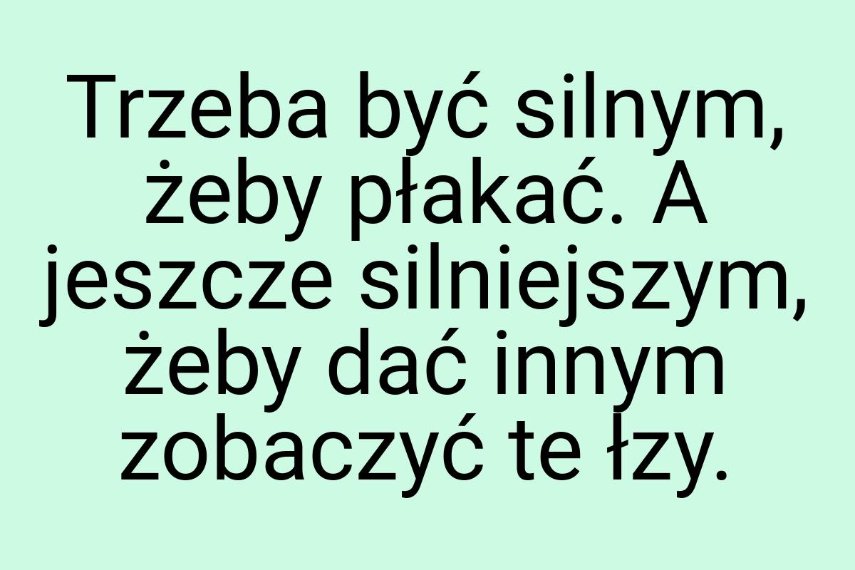 Trzeba być silnym, żeby płakać. A jeszcze silniejszym, żeby