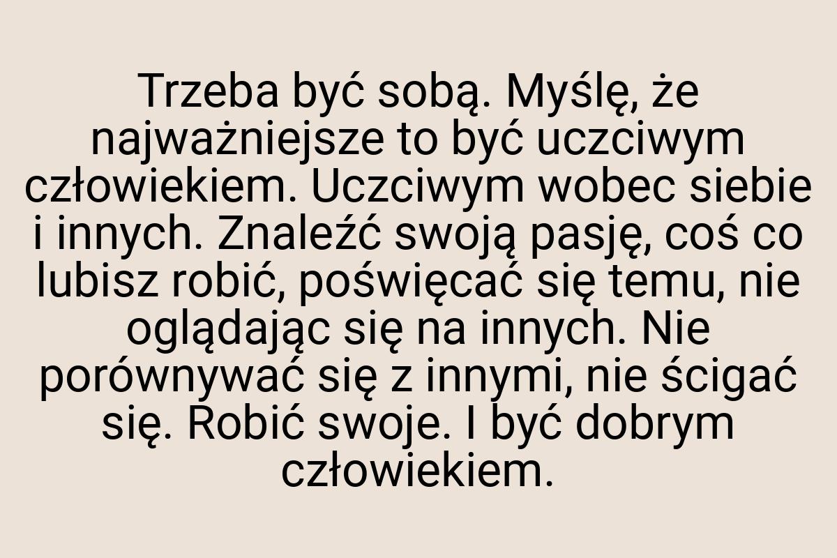 Trzeba być sobą. Myślę, że najważniejsze to być uczciwym