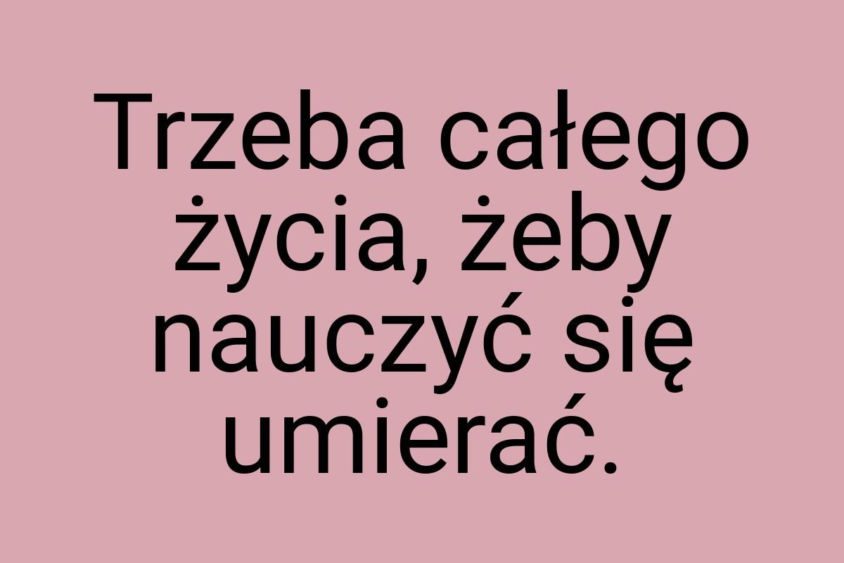 Trzeba całego życia, żeby nauczyć się umierać