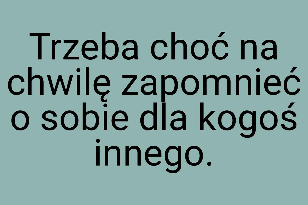 Trzeba choć na chwilę zapomnieć o sobie dla kogoś innego