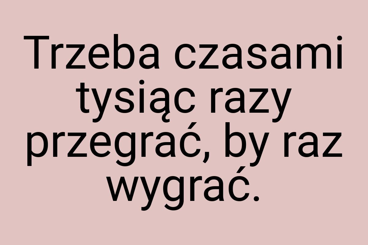 Trzeba czasami tysiąc razy przegrać, by raz wygrać