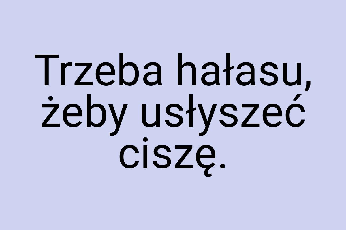 Trzeba hałasu, żeby usłyszeć ciszę