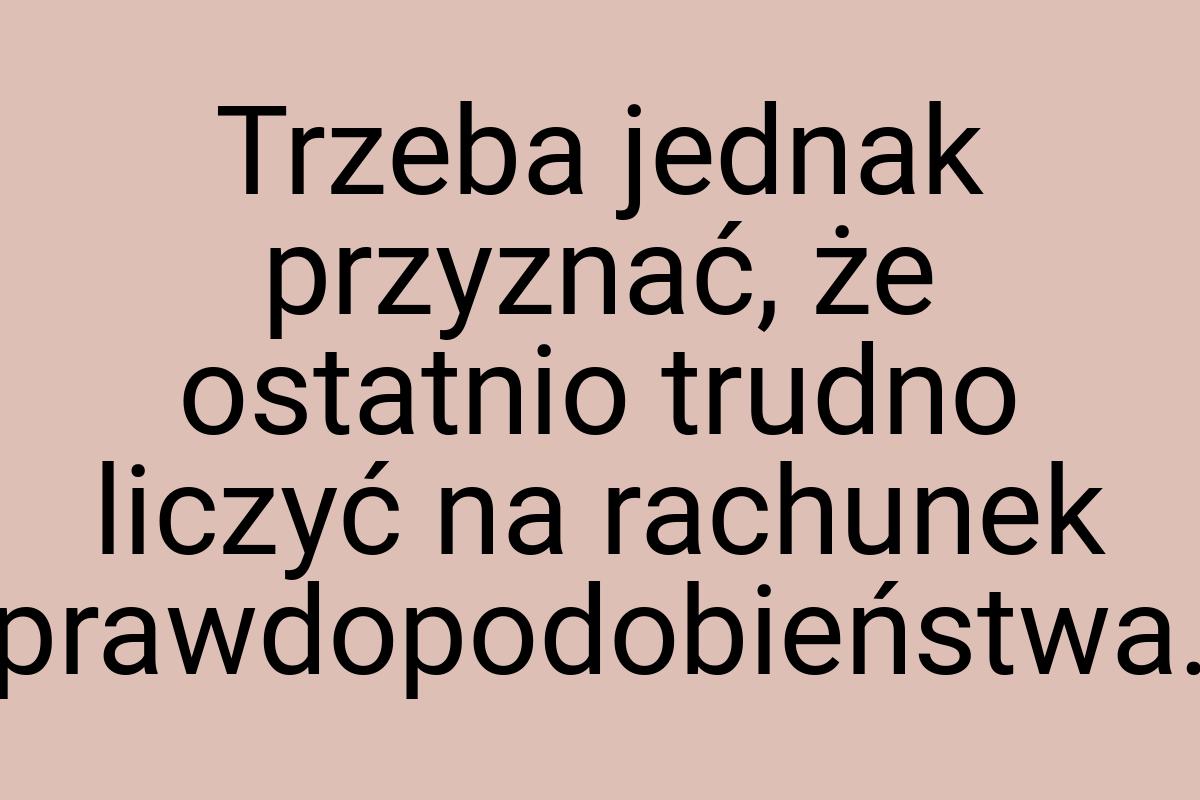 Trzeba jednak przyznać, że ostatnio trudno liczyć na