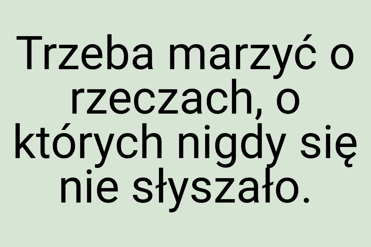 Trzeba marzyć o rzeczach, o których nigdy się nie słyszało