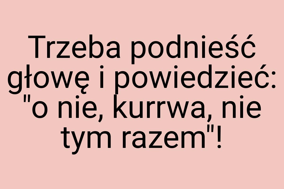 Trzeba podnieść głowę i powiedzieć: "o nie, kurrwa, nie tym
