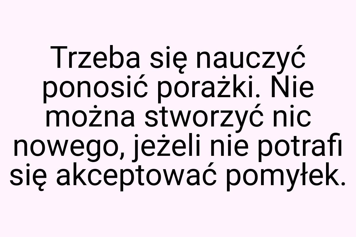 Trzeba się nauczyć ponosić porażki. Nie można stworzyć nic