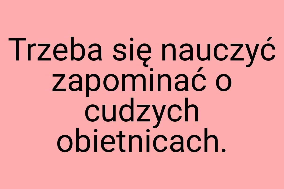 Trzeba się nauczyć zapominać o cudzych obietnicach