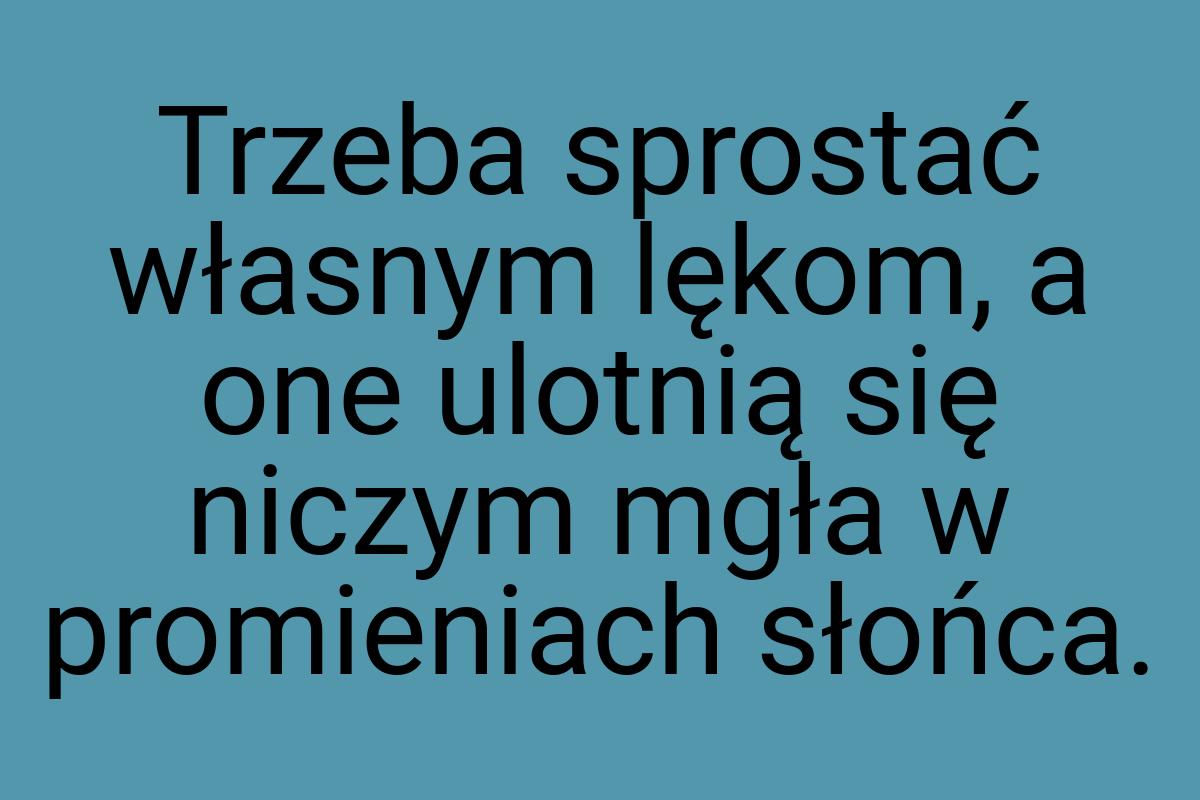 Trzeba sprostać własnym lękom, a one ulotnią się niczym