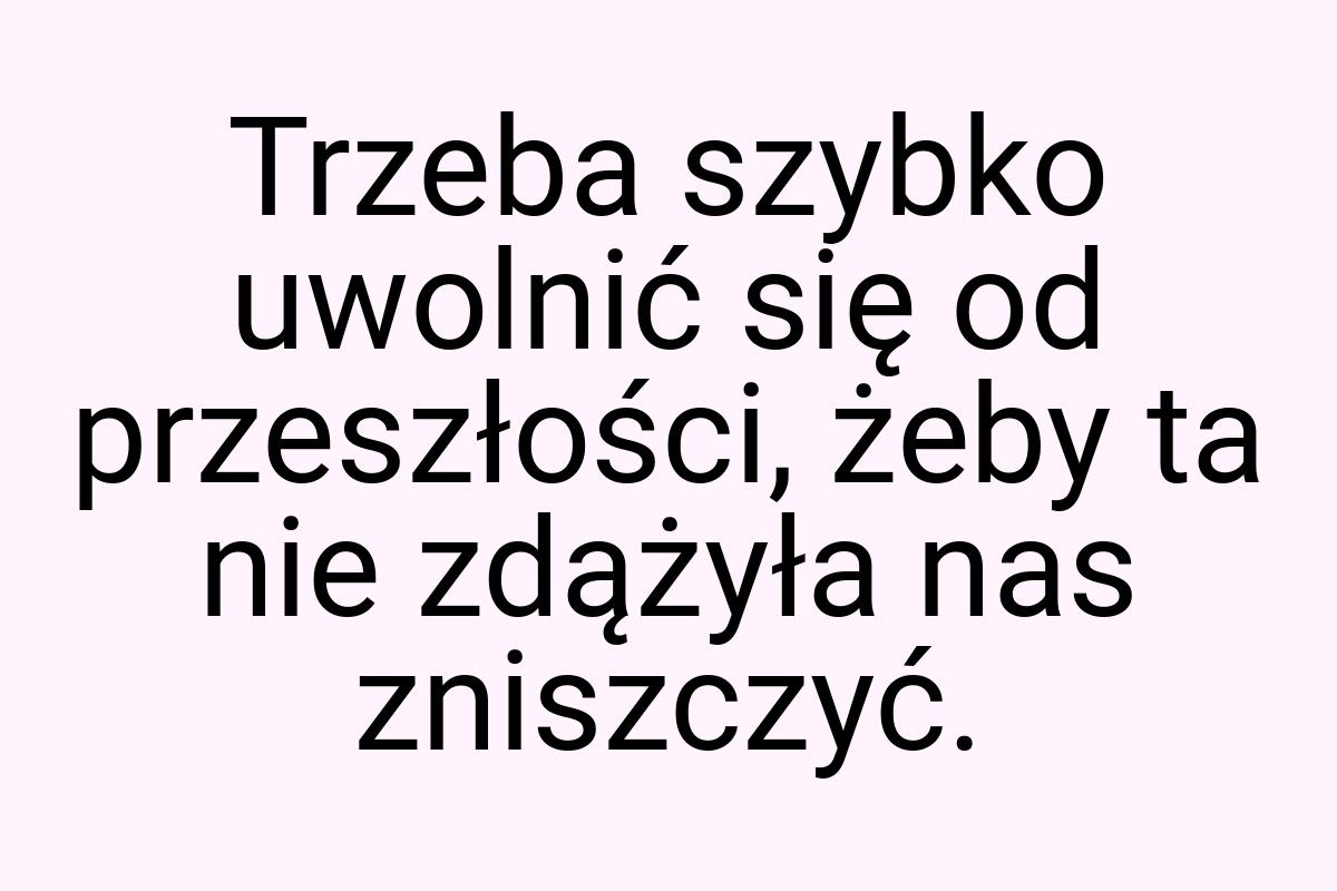 Trzeba szybko uwolnić się od przeszłości, żeby ta nie