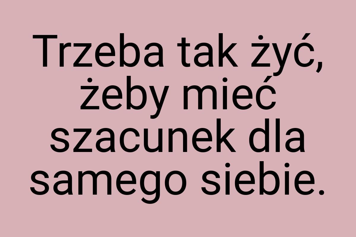 Trzeba tak żyć, żeby mieć szacunek dla samego siebie