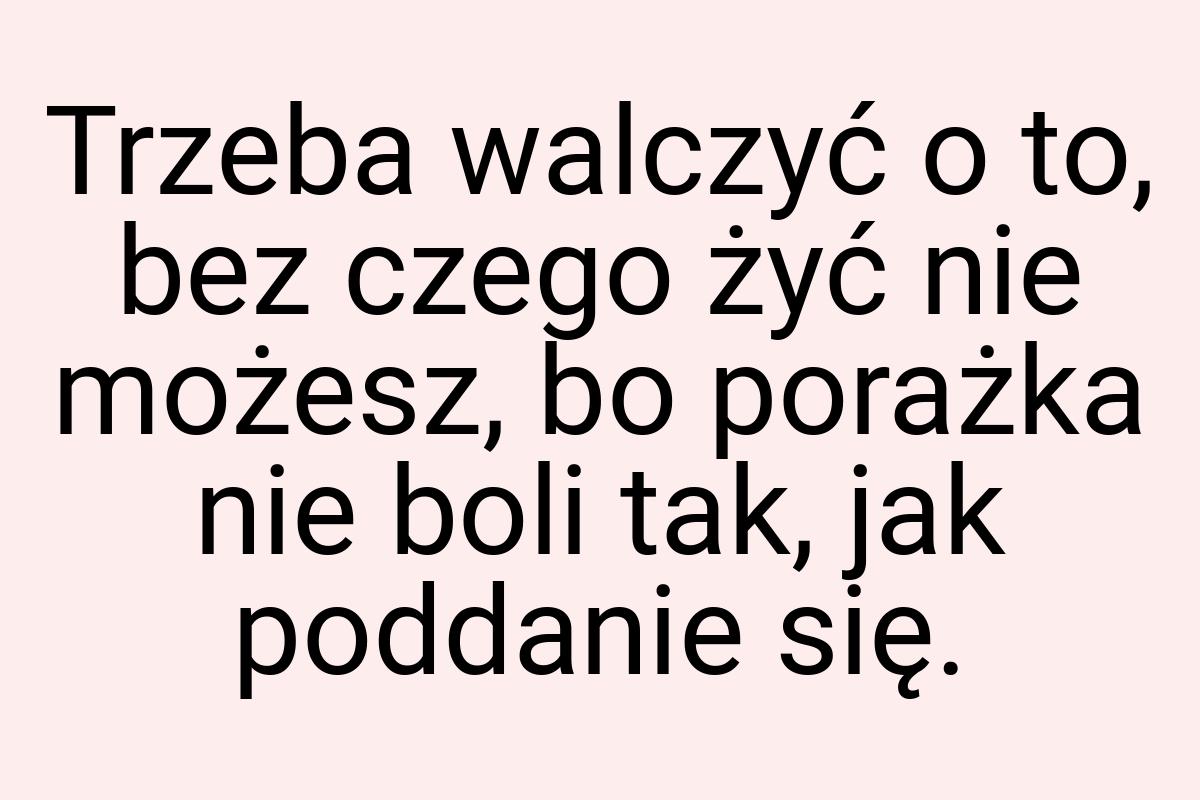 Trzeba walczyć o to, bez czego żyć nie możesz, bo porażka