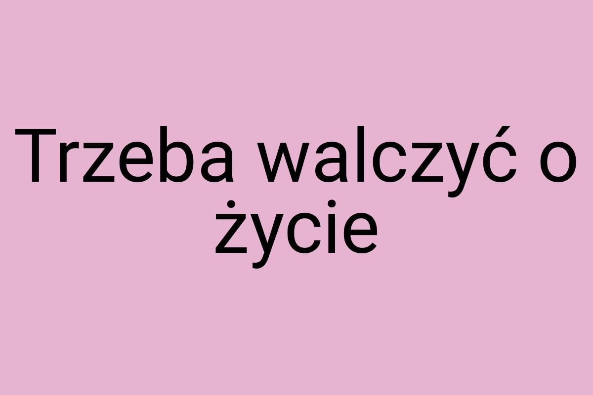 Trzeba walczyć o życie