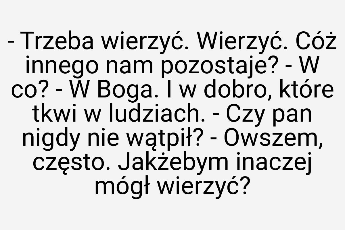 - Trzeba wierzyć. Wierzyć. Cóż innego nam pozostaje? - W