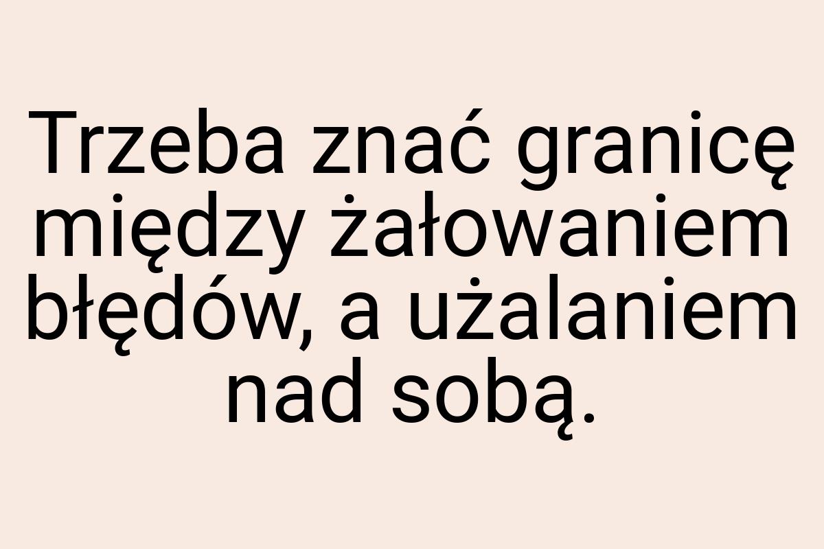 Trzeba znać granicę między żałowaniem błędów, a użalaniem