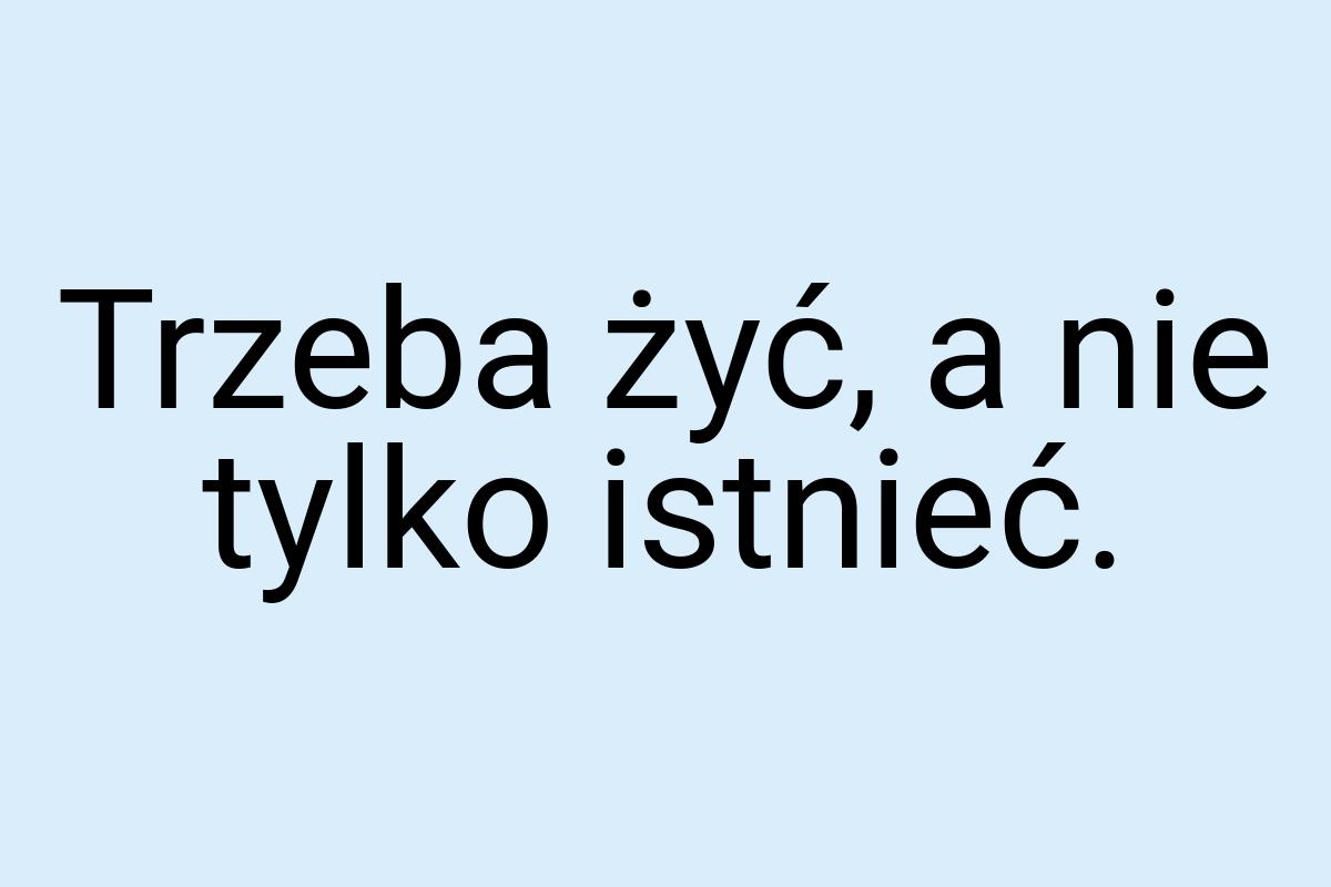 Trzeba żyć, a nie tylko istnieć