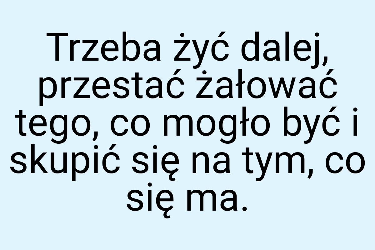 Trzeba żyć dalej, przestać żałować tego, co mogło być i