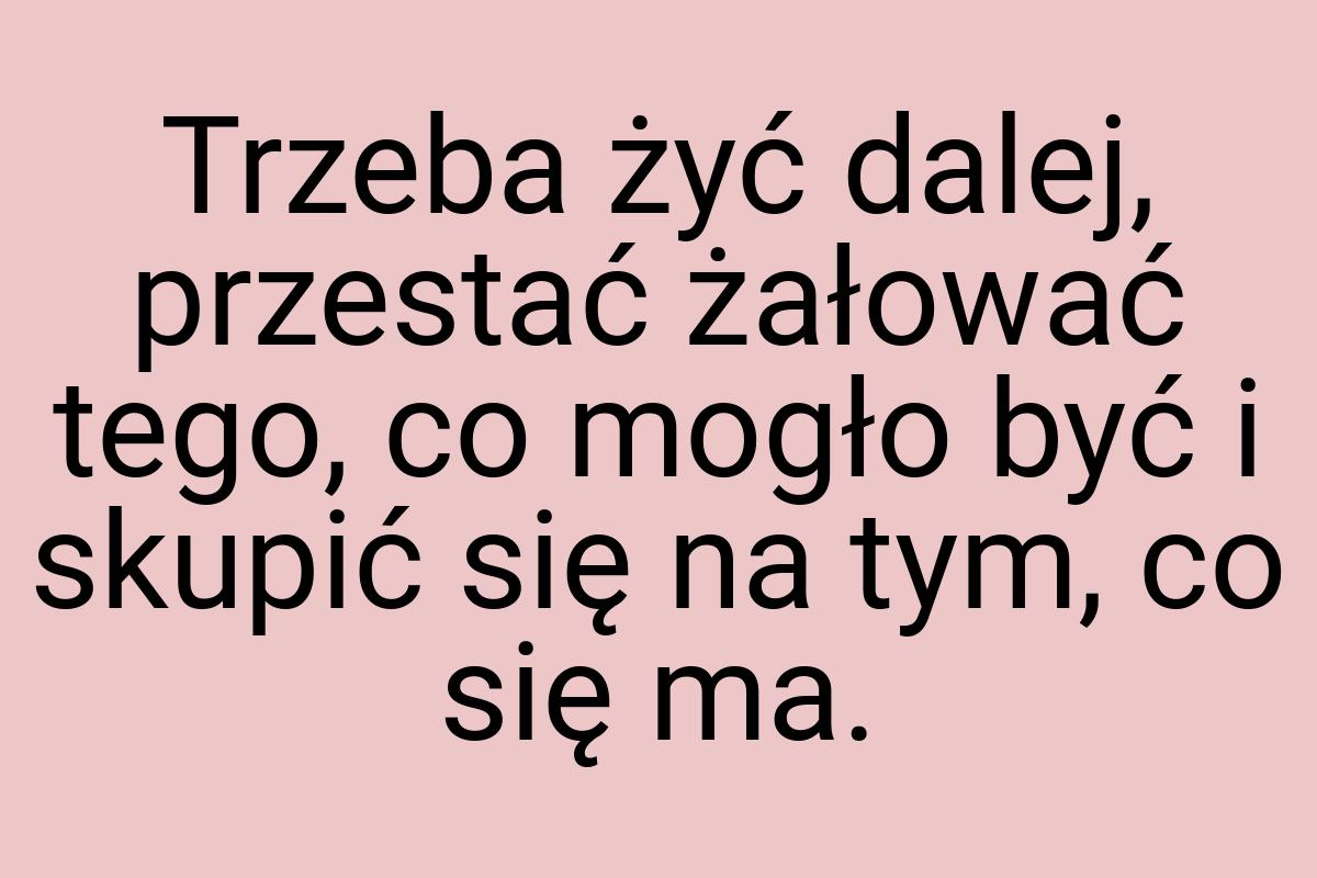 Trzeba żyć dalej, przestać żałować tego, co mogło być i