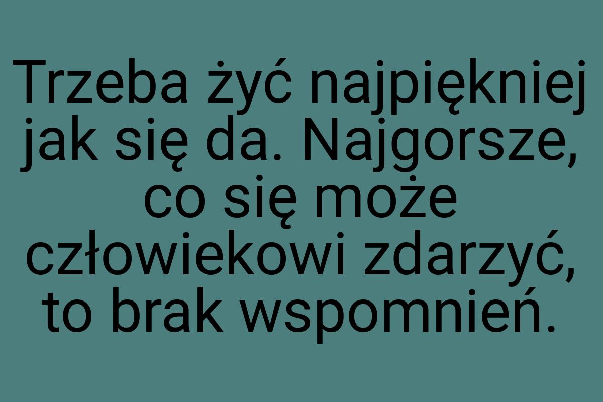 Trzeba żyć najpiękniej jak się da. Najgorsze, co się może