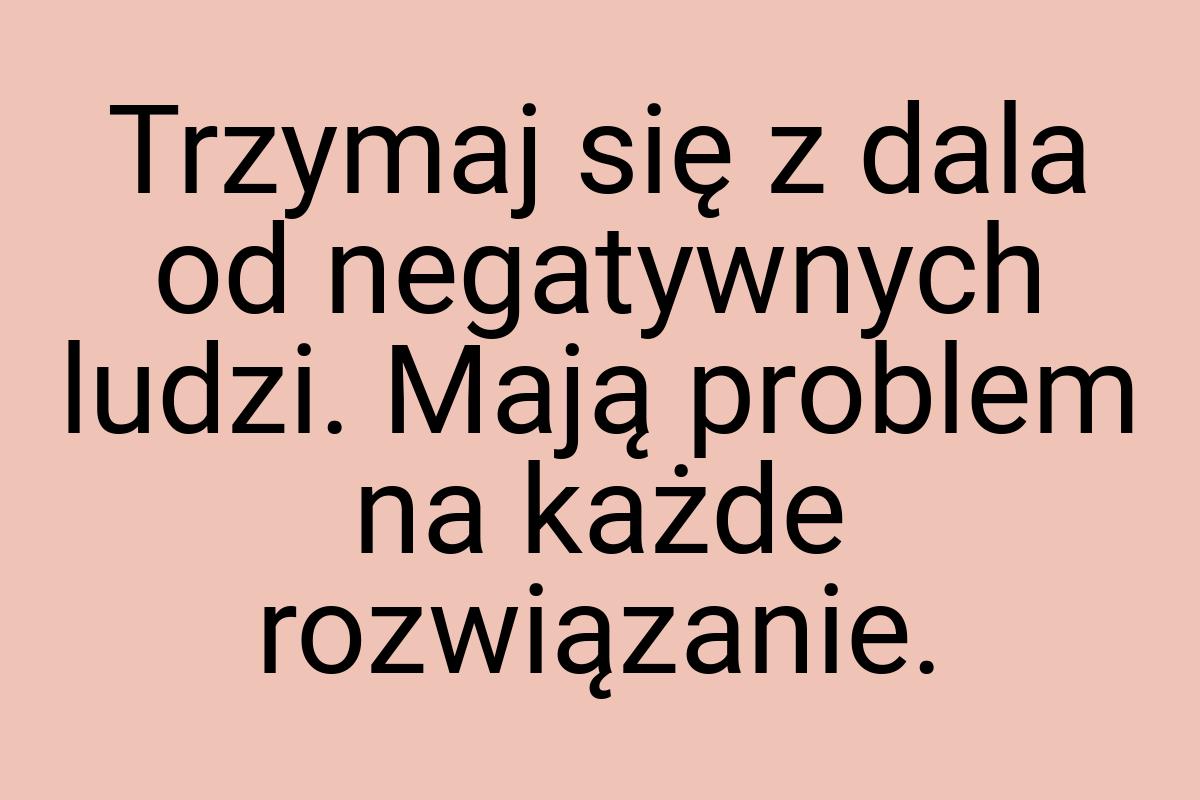 Trzymaj się z dala od negatywnych ludzi. Mają problem na