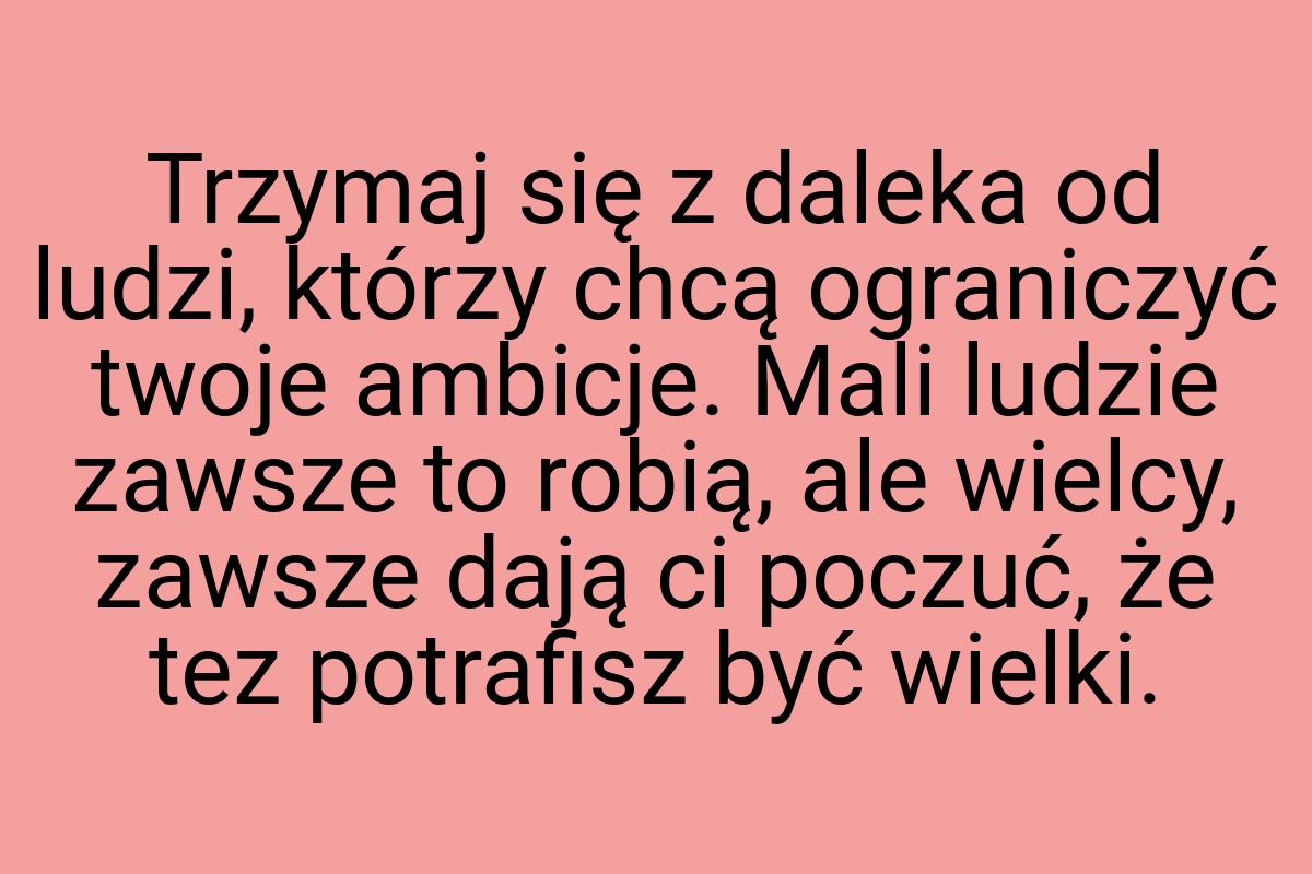 Trzymaj się z daleka od ludzi, którzy chcą ograniczyć twoje