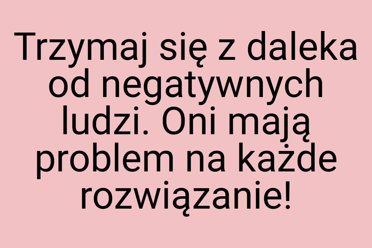 Trzymaj się z daleka od negatywnych ludzi. Oni mają problem