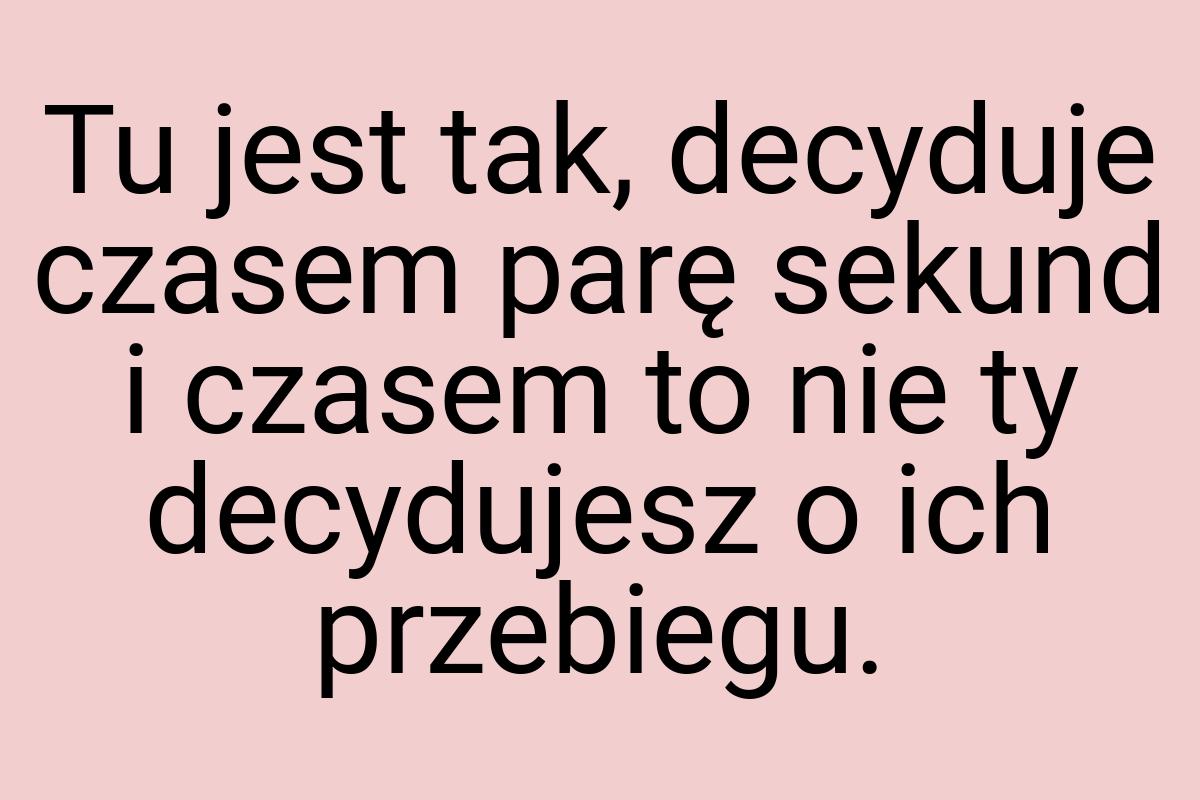 Tu jest tak, decyduje czasem parę sekund i czasem to nie ty