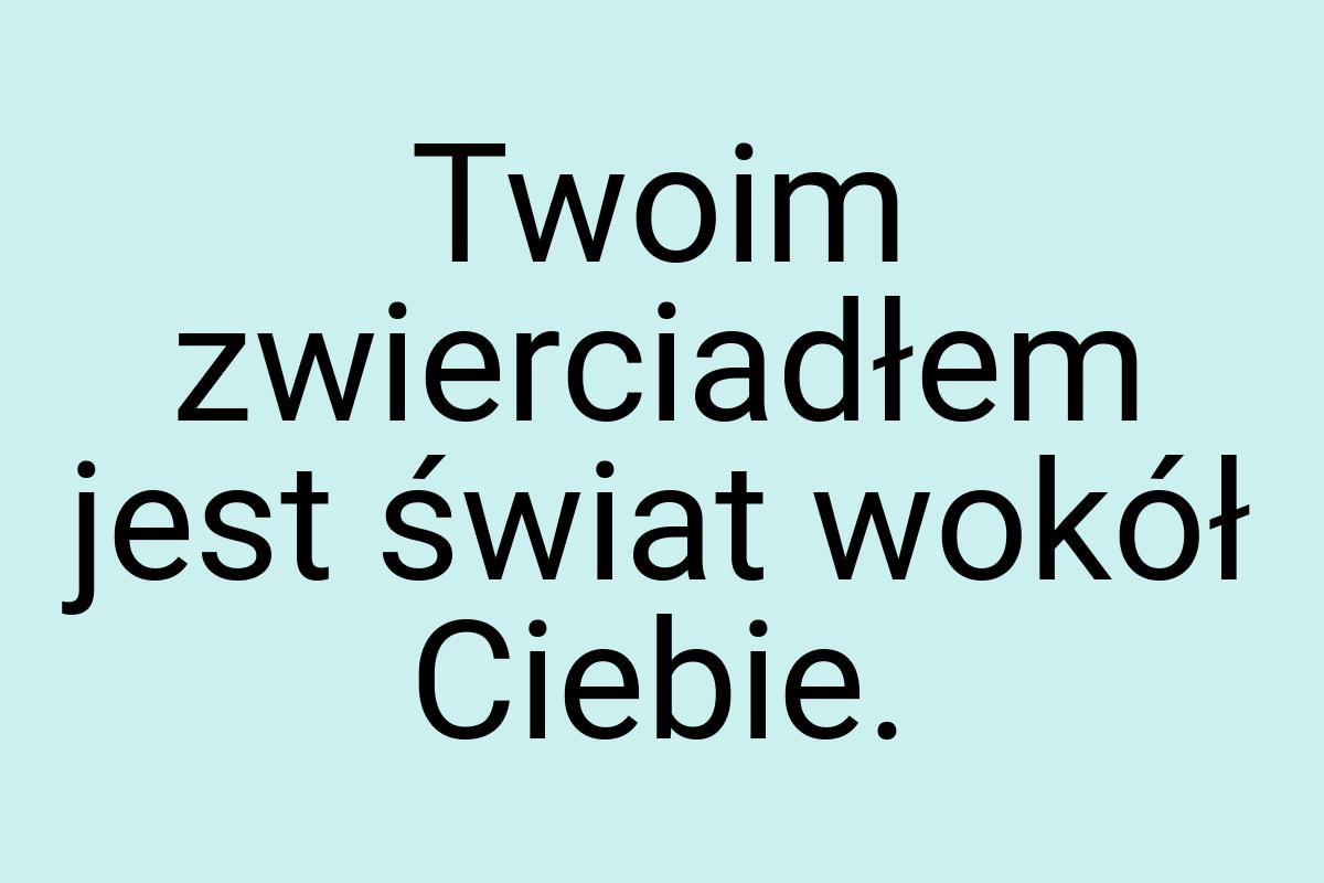 Twoim zwierciadłem jest świat wokół Ciebie