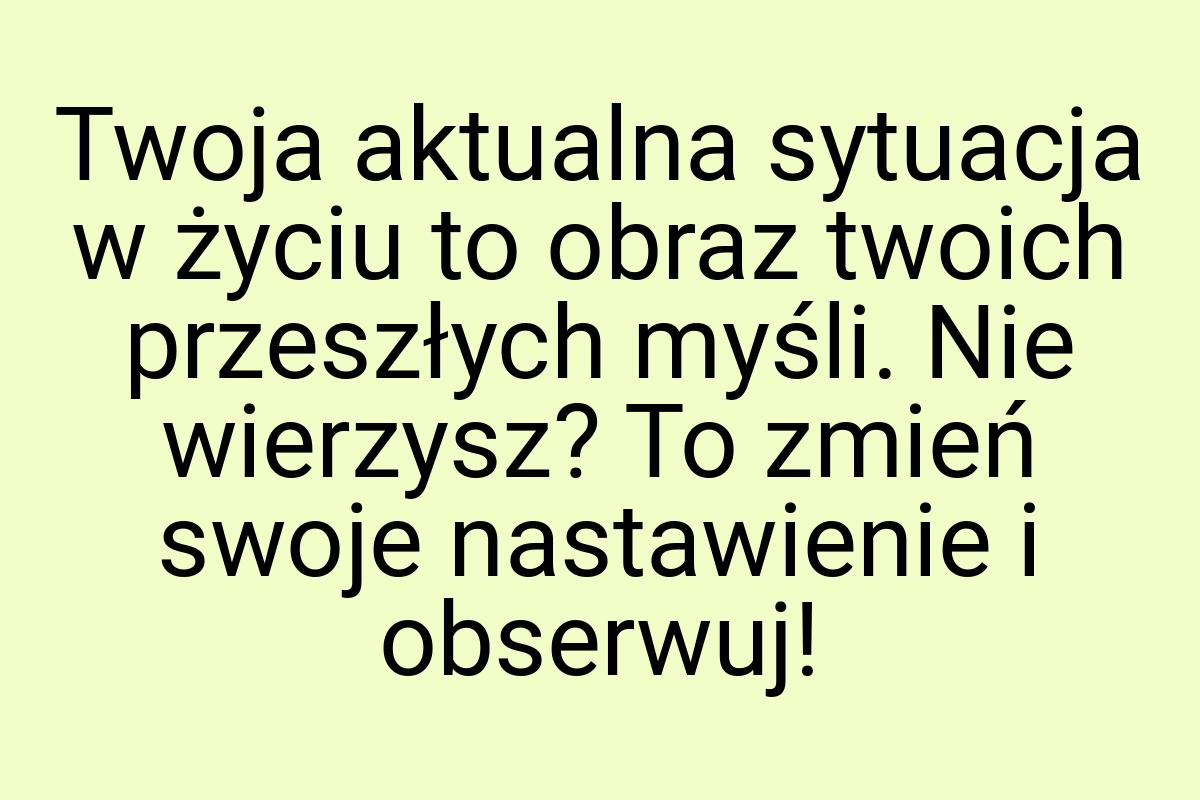 Twoja aktualna sytuacja w życiu to obraz twoich przeszłych