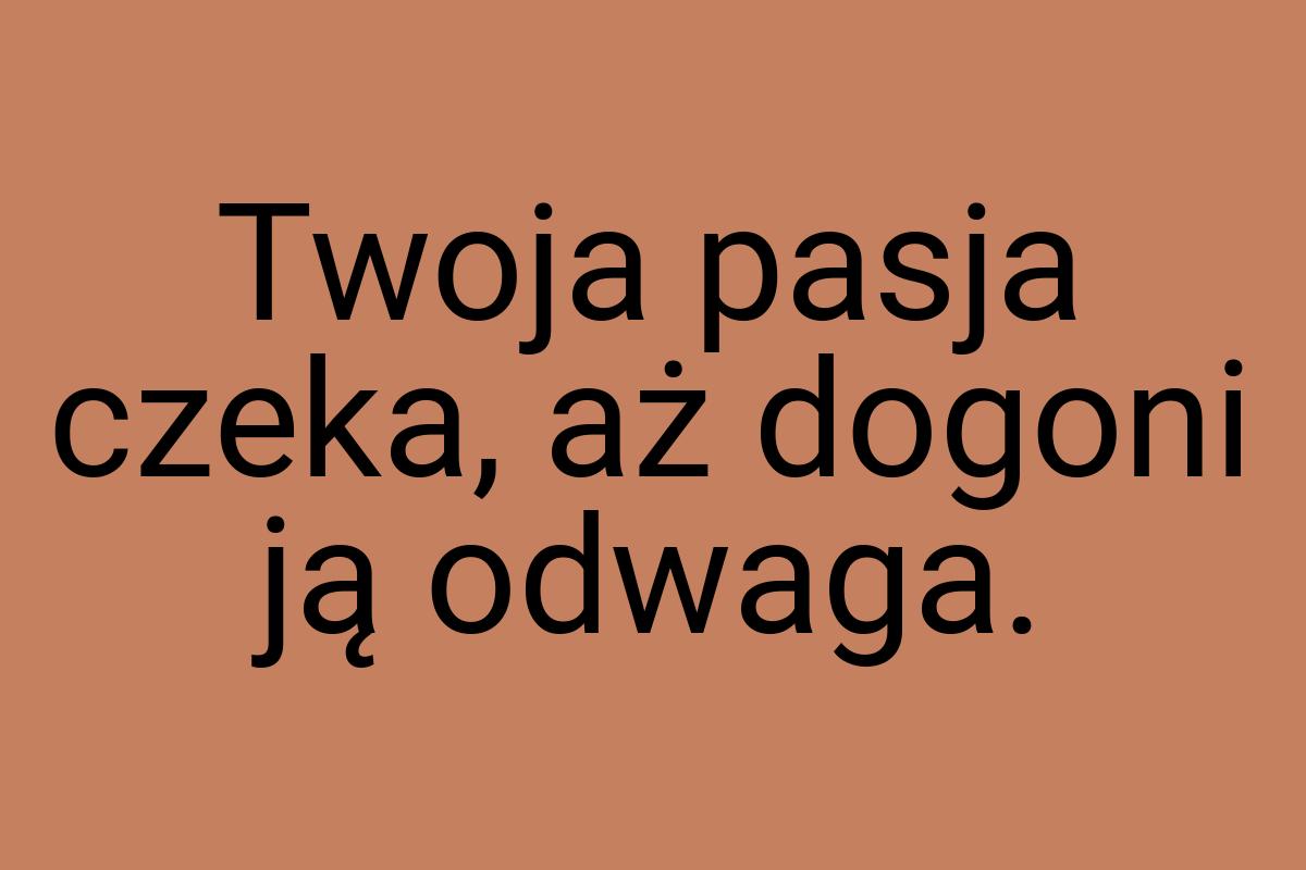 Twoja pasja czeka, aż dogoni ją odwaga