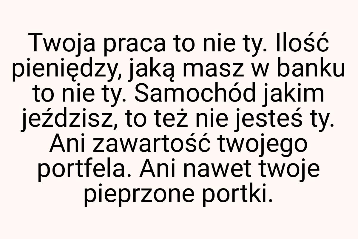 Twoja praca to nie ty. Ilość pieniędzy, jaką masz w banku