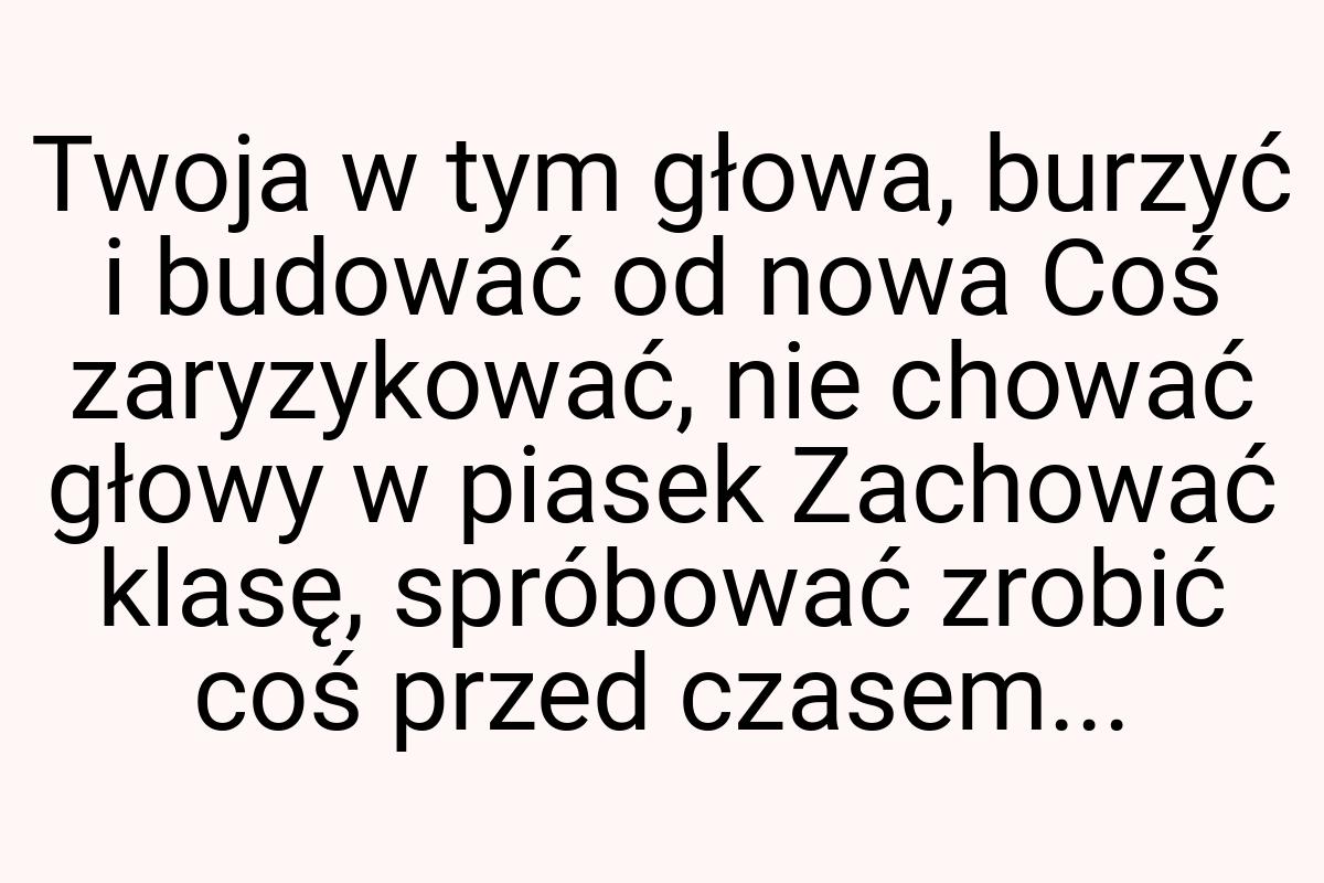 Twoja w tym głowa, burzyć i budować od nowa Coś