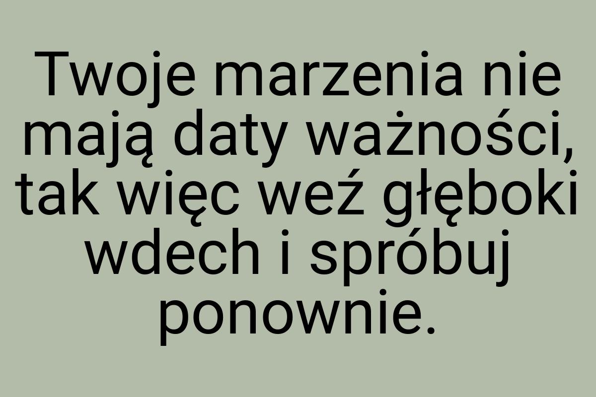 Twoje marzenia nie mają daty ważności, tak więc weź głęboki